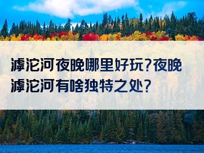 滹沱河夜晚哪里好玩？夜晚滹沱河有啥独特之处？