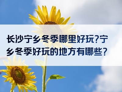 长沙宁乡冬季哪里好玩？宁乡冬季好玩的地方有哪些？