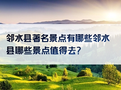 邻水县著名景点有哪些邻水县哪些景点值得去？