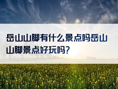 岳山山脚有什么景点吗岳山山脚景点好玩吗？
