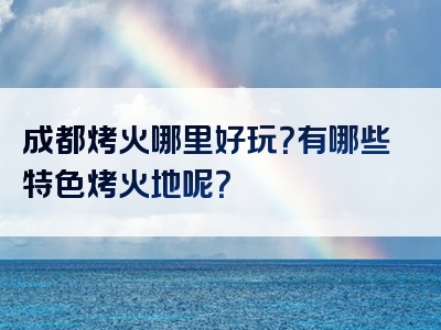 成都烤火哪里好玩？有哪些特色烤火地呢？