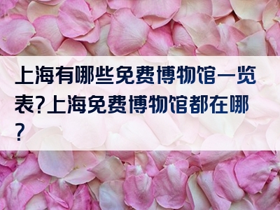 上海有哪些免费博物馆一览表？上海免费博物馆都在哪？