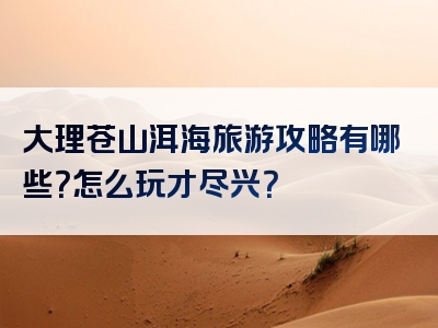 大理苍山洱海旅游攻略有哪些？怎么玩才尽兴？