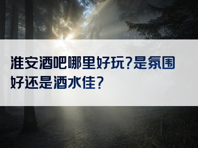 淮安酒吧哪里好玩？是氛围好还是酒水佳？
