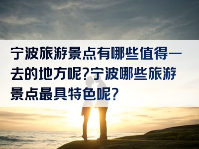 宁波旅游景点有哪些值得一去的地方呢？宁波哪些旅游景点最具特色呢？
