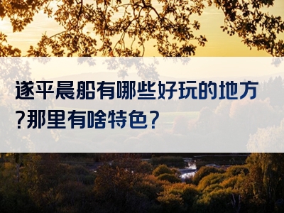 遂平晨船有哪些好玩的地方？那里有啥特色？