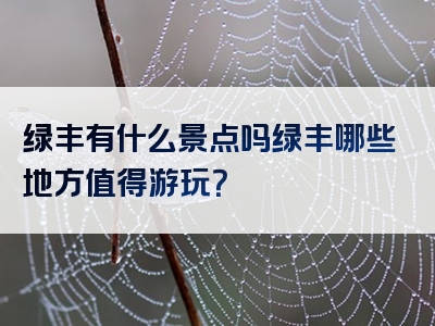 绿丰有什么景点吗绿丰哪些地方值得游玩？