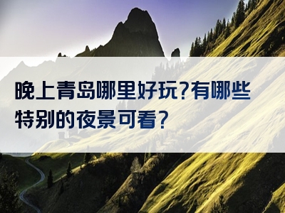 晚上青岛哪里好玩？有哪些特别的夜景可看？
