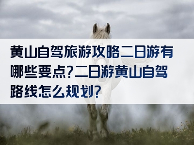 黄山自驾旅游攻略二日游有哪些要点？二日游黄山自驾路线怎么规划？