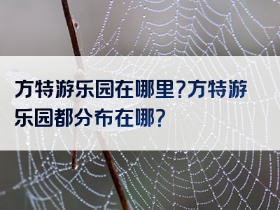 方特游乐园在哪里？方特游乐园都分布在哪？