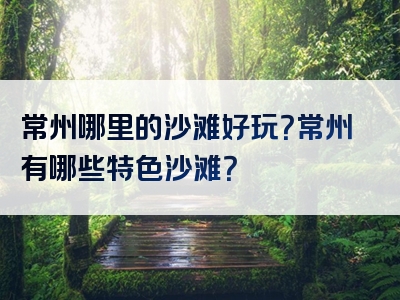 常州哪里的沙滩好玩？常州有哪些特色沙滩？