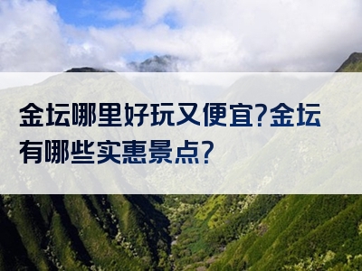 金坛哪里好玩又便宜？金坛有哪些实惠景点？