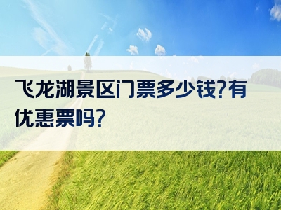 飞龙湖景区门票多少钱？有优惠票吗？