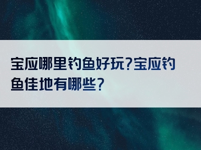 宝应哪里钓鱼好玩？宝应钓鱼佳地有哪些？