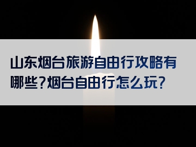 山东烟台旅游自由行攻略有哪些？烟台自由行怎么玩？