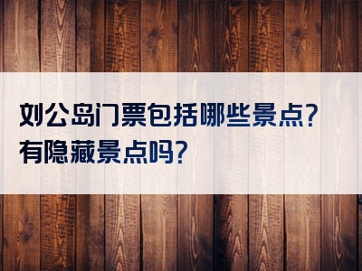 刘公岛门票包括哪些景点？有隐藏景点吗？