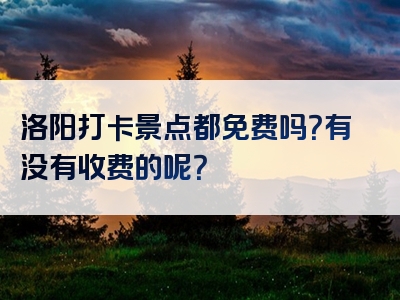 洛阳打卡景点都免费吗？有没有收费的呢？