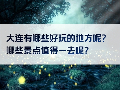 大连有哪些好玩的地方呢？哪些景点值得一去呢？