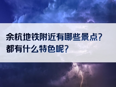 余杭地铁附近有哪些景点？都有什么特色呢？