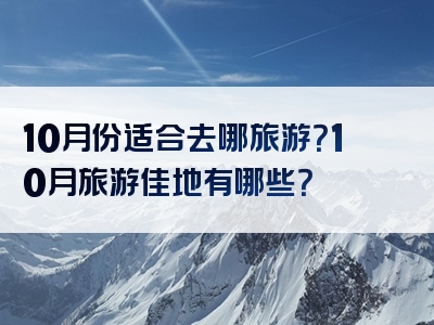 10月份适合去哪旅游？10月旅游佳地有哪些？