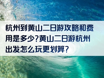 杭州到黄山二日游攻略和费用是多少？黄山二日游杭州出发怎么玩更划算？
