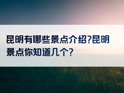 昆明有哪些景点介绍？昆明景点你知道几个？