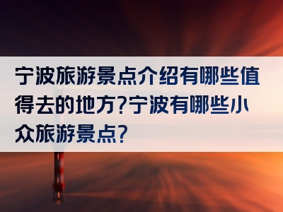 宁波旅游景点介绍有哪些值得去的地方？宁波有哪些小众旅游景点？