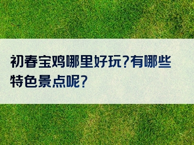 初春宝鸡哪里好玩？有哪些特色景点呢？