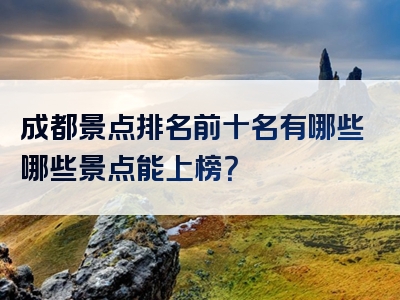 成都景点排名前十名有哪些哪些景点能上榜？