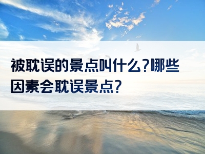 被耽误的景点叫什么？哪些因素会耽误景点？