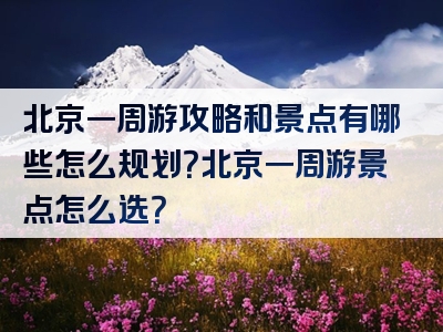 北京一周游攻略和景点有哪些怎么规划？北京一周游景点怎么选？