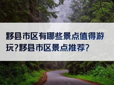 黟县市区有哪些景点值得游玩？黟县市区景点推荐？