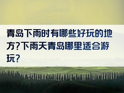 青岛下雨时有哪些好玩的地方？下雨天青岛哪里适合游玩？