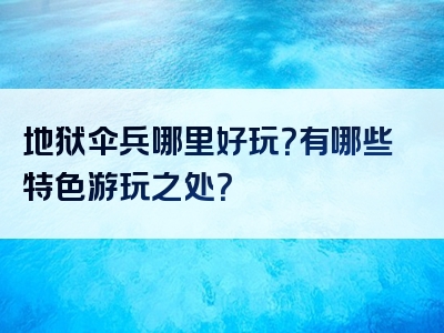 地狱伞兵哪里好玩？有哪些特色游玩之处？