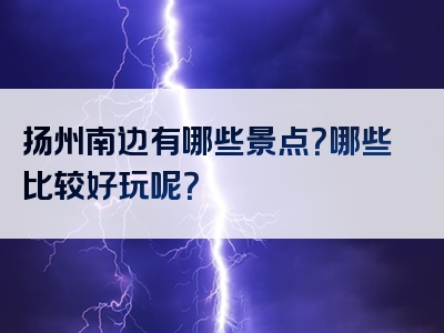 扬州南边有哪些景点？哪些比较好玩呢？