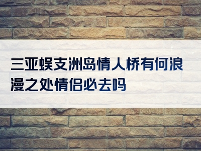 三亚蜈支洲岛情人桥有何浪漫之处情侣必去吗