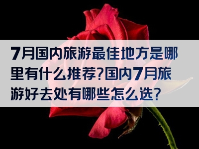 7月国内旅游最佳地方是哪里有什么推荐？国内7月旅游好去处有哪些怎么选？