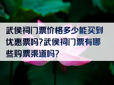 武侯祠门票价格多少能买到优惠票吗？武侯祠门票有哪些购票渠道吗？