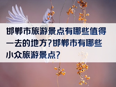 邯郸市旅游景点有哪些值得一去的地方？邯郸市有哪些小众旅游景点？
