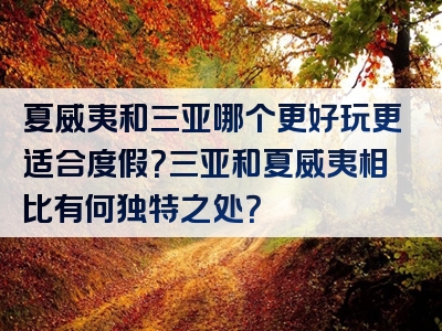 夏威夷和三亚哪个更好玩更适合度假？三亚和夏威夷相比有何独特之处？