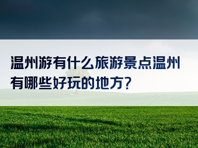 温州游有什么旅游景点温州有哪些好玩的地方？