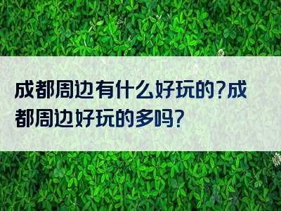 成都周边有什么好玩的？成都周边好玩的多吗？