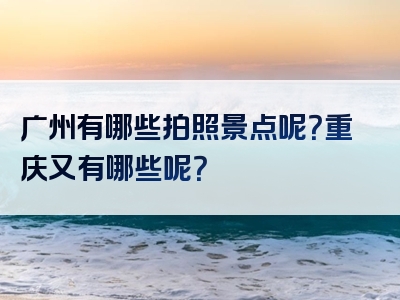 广州有哪些拍照景点呢？重庆又有哪些呢？
