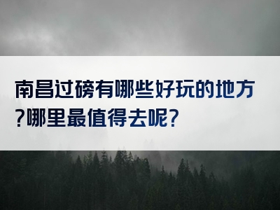 南昌过磅有哪些好玩的地方？哪里最值得去呢？