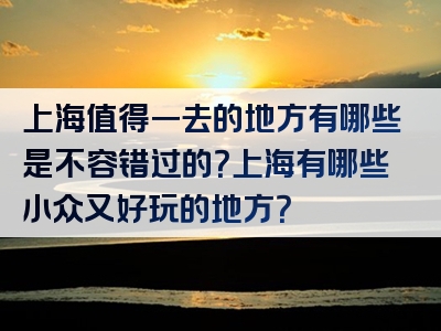 上海值得一去的地方有哪些是不容错过的？上海有哪些小众又好玩的地方？