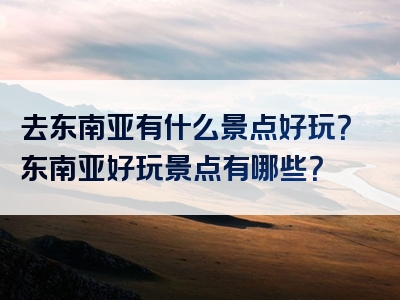 去东南亚有什么景点好玩？东南亚好玩景点有哪些？