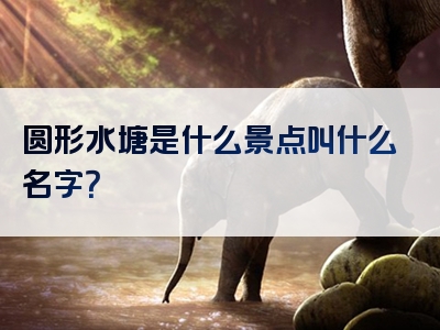 圆形水塘是什么景点叫什么名字？