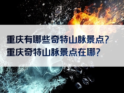 重庆有哪些奇特山脉景点？重庆奇特山脉景点在哪？