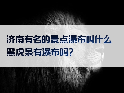 济南有名的景点瀑布叫什么黑虎泉有瀑布吗？
