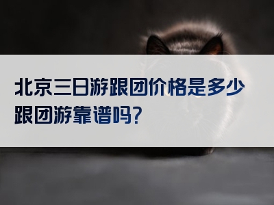 北京三日游跟团价格是多少跟团游靠谱吗？